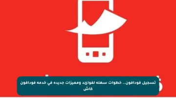 تسجيل فودافون.. خطوات سهلة لفوائد ومميزات جديدة في خدمة فودافون كاش